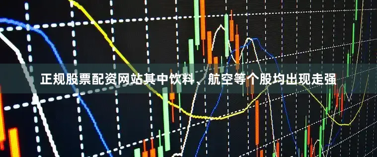 正规股票配资网站其中饮料、航空等个股均出现走强