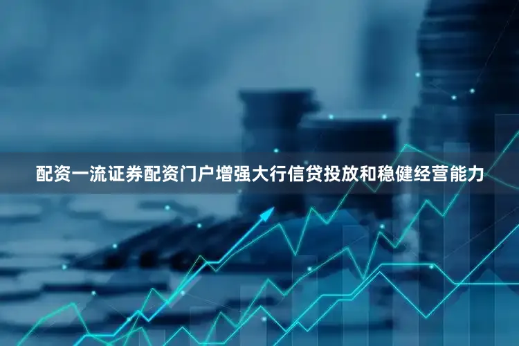配资一流证券配资门户增强大行信贷投放和稳健经营能力