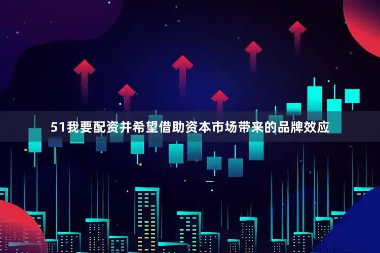 51我要配资并希望借助资本市场带来的品牌效应