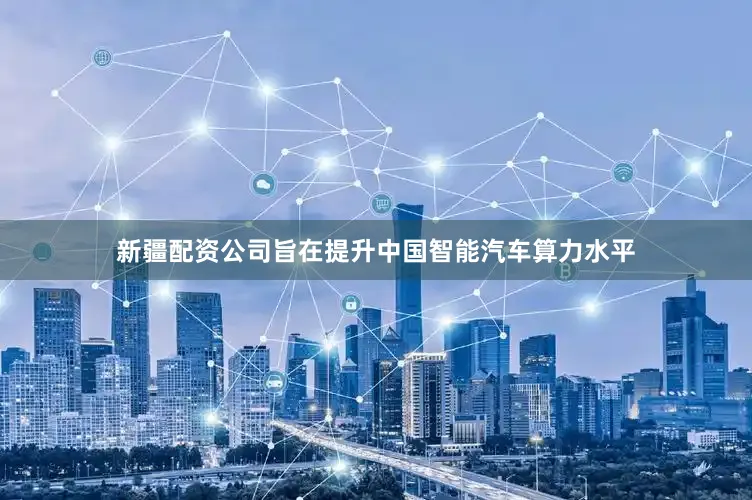 新疆配资公司旨在提升中国智能汽车算力水平