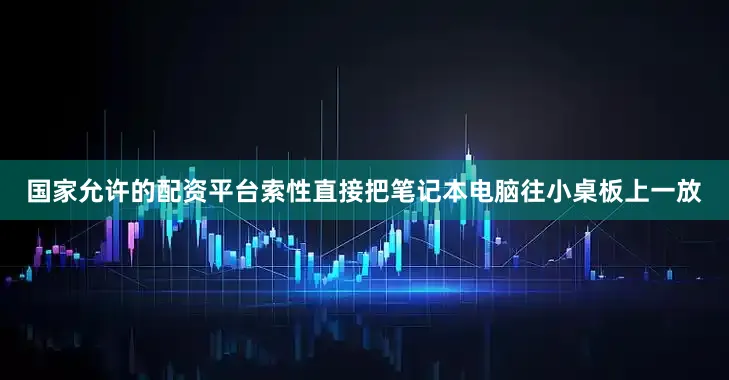 国家允许的配资平台索性直接把笔记本电脑往小桌板上一放