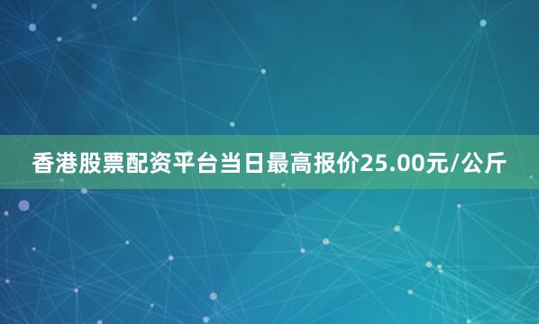 香港股票配资平台当日最高报价25.00元/公斤