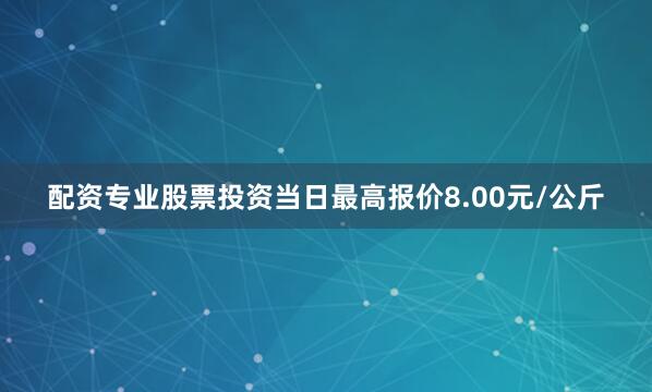 配资专业股票投资当日最高报价8.00元/公斤