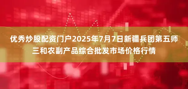 优秀炒股配资门户2025年7月7日新疆兵团第五师三和农副产品综合批发市场价格行情