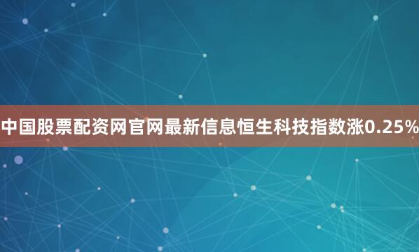 中国股票配资网官网最新信息恒生科技指数涨0.25%