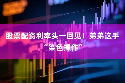 股票配资利率头一回见！弟弟这手“染色操作”