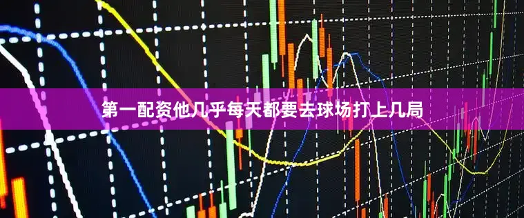 第一配资他几乎每天都要去球场打上几局