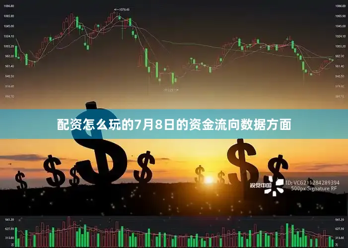 配资怎么玩的7月8日的资金流向数据方面