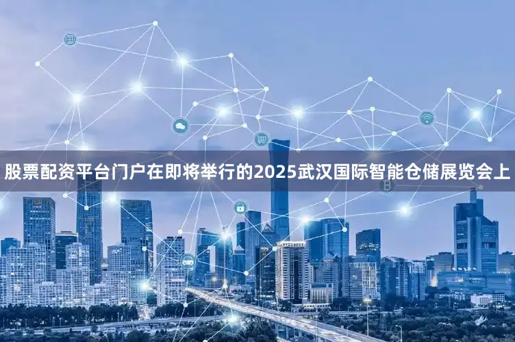 股票配资平台门户在即将举行的2025武汉国际智能仓储展览会上