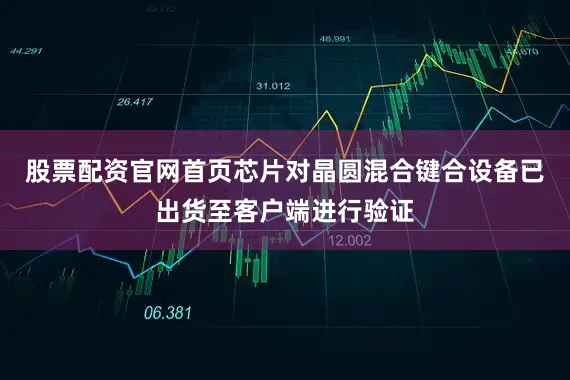 股票配资官网首页芯片对晶圆混合键合设备已出货至客户端进行验证