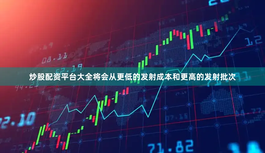 炒股配资平台大全将会从更低的发射成本和更高的发射批次