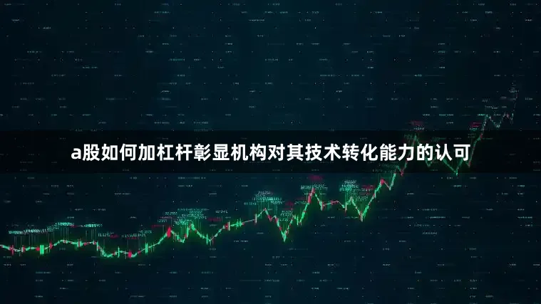 a股如何加杠杆彰显机构对其技术转化能力的认可