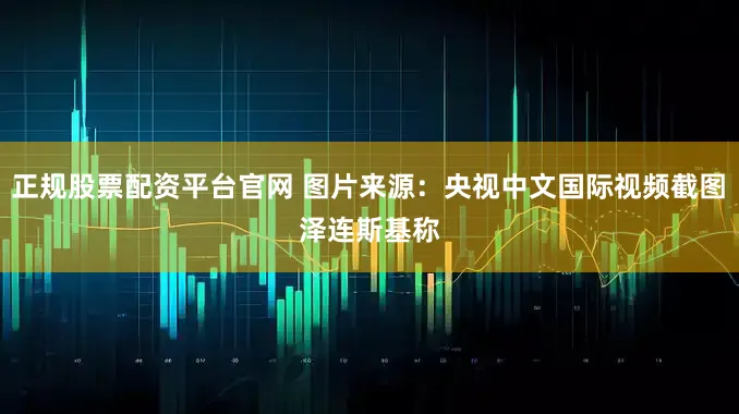 正规股票配资平台官网 图片来源：央视中文国际视频截图　　泽连斯基称